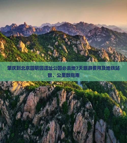 肇庆到北京圆明园遗址公园必去地7天旅游费用及地铁站数、公里数指南