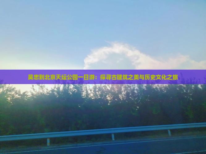 吴忠到北京天坛公园一日游：探寻古建筑之美与历史文化之旅