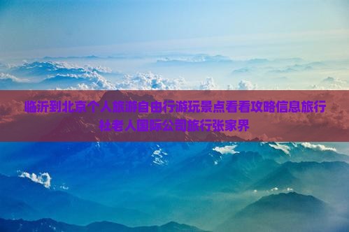 临沂到北京个人旅游自由行游玩景点看看攻略信息旅行社老人国际公司旅行张家界
