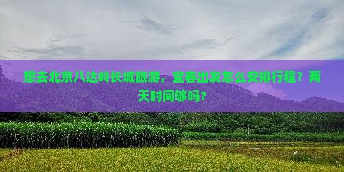 想去北京八达岭长城旅游，宜春出发怎么安排行程？两天时间够吗？