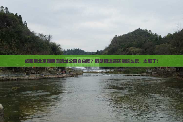 咸阳到北京圆明园遗址公园自由团？圆明园遗迹还能这么玩，太酷了！
