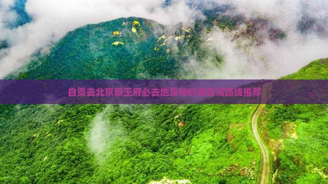 自贡去北京恭王府必去地及特价游自驾路线推荐