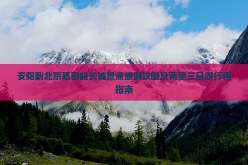 安阳到北京慕田峪长城景点旅游攻略及两至三日游行程指南