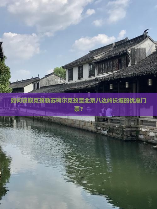 如何获取克孜勒苏柯尔克孜至北京八达岭长城的优惠门票？