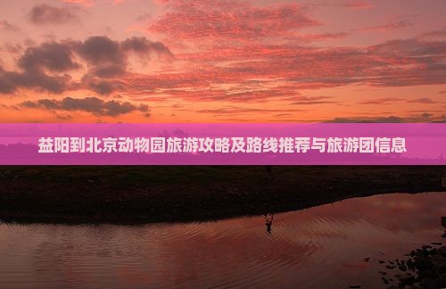 益阳到北京动物园旅游攻略及路线推荐与旅游团信息