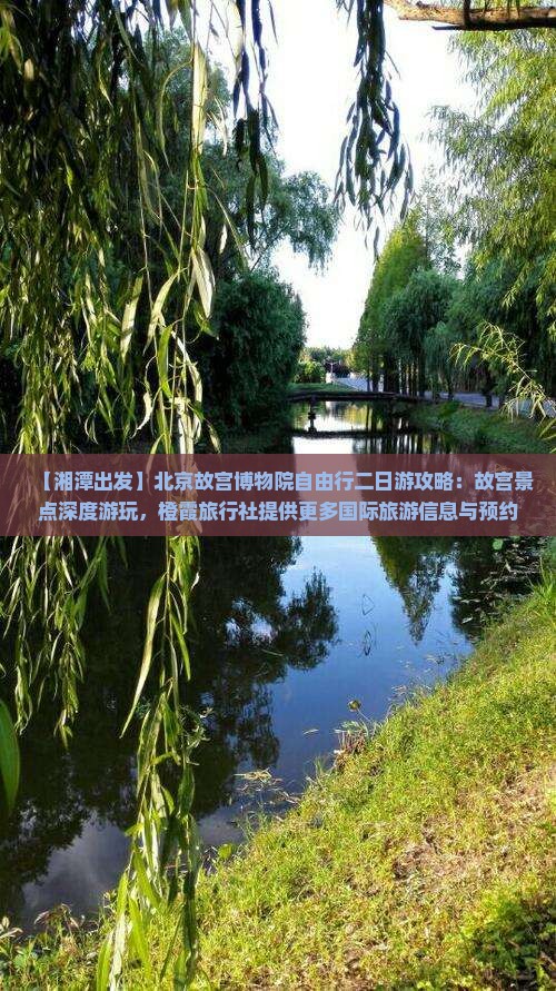 【湘潭出发】北京故宫博物院自由行二日游攻略：故宫景点深度游玩，橙霞旅行社提供更多国际旅游信息与预约指导