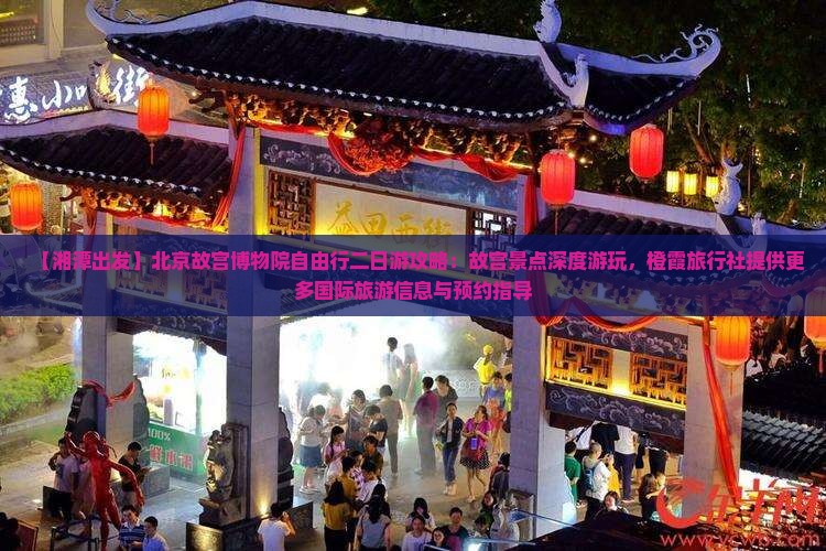 【湘潭出发】北京故宫博物院自由行二日游攻略：故宫景点深度游玩，橙霞旅行社提供更多国际旅游信息与预约指导