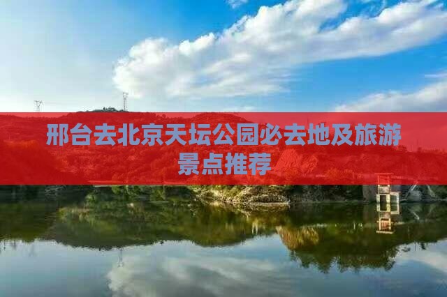 邢台去北京天坛公园必去地及旅游景点推荐