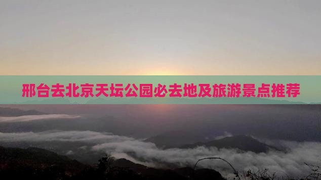 邢台去北京天坛公园必去地及旅游景点推荐