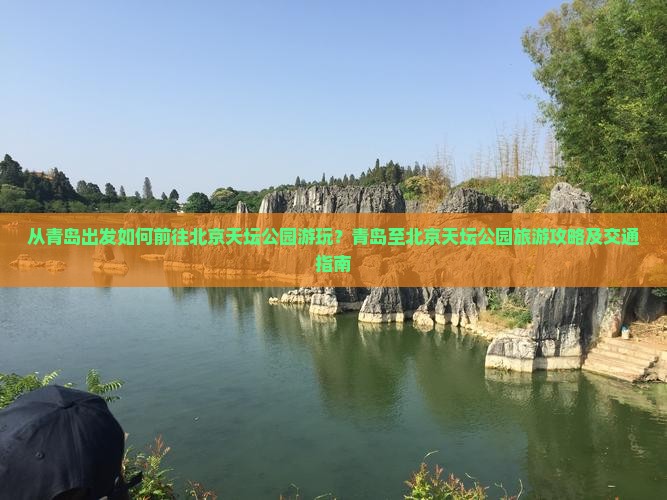 从青岛出发如何前往北京天坛公园游玩？青岛至北京天坛公园旅游攻略及交通指南