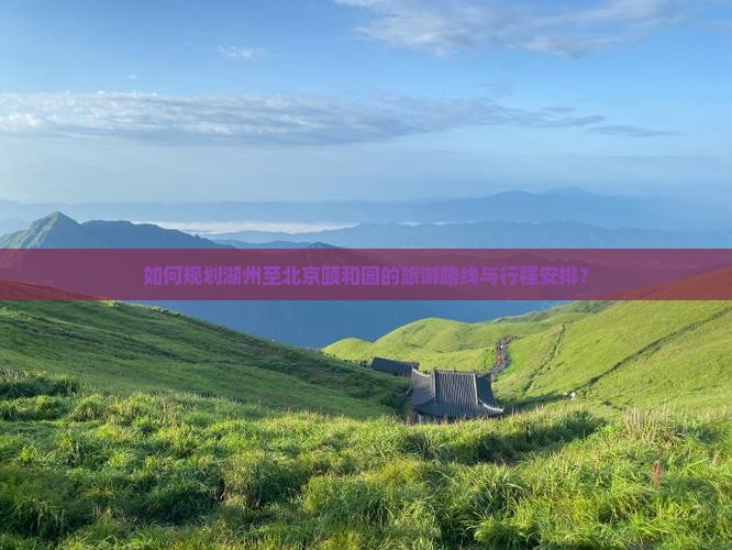 如何规划湖州至北京颐和园的旅游路线与行程安排？