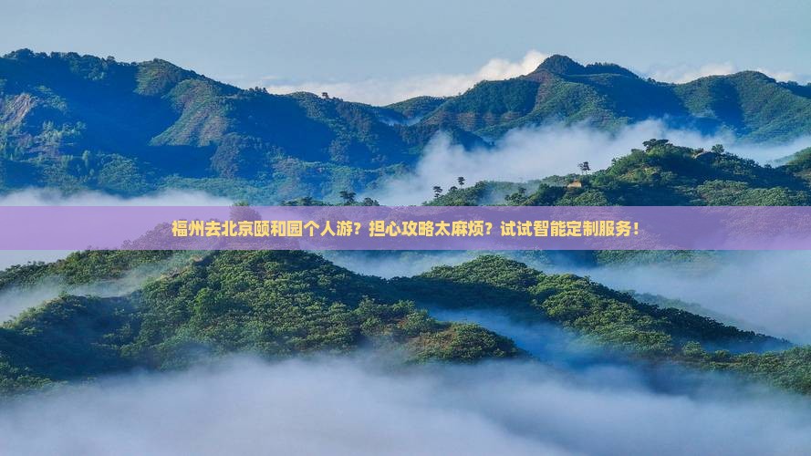 福州去北京颐和园个人游？担心攻略太麻烦？试试智能定制服务！