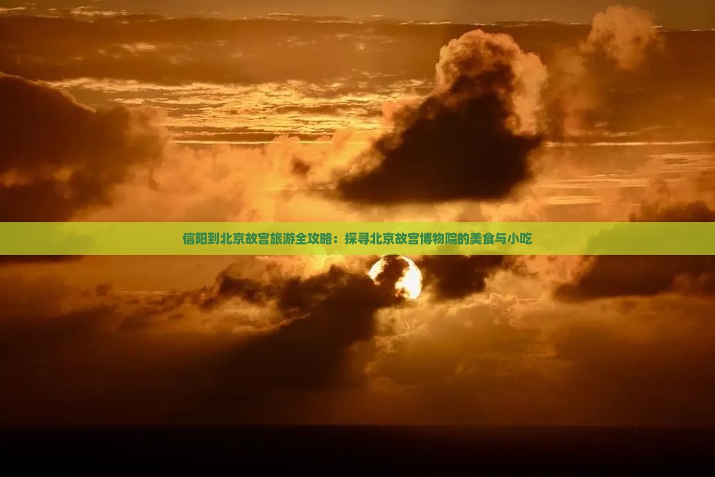 信阳到北京故宫旅游全攻略：探寻北京故宫博物院的美食与小吃