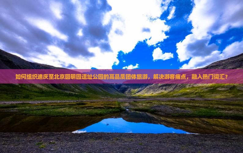 如何组织迪庆至北京圆明园遗址公园的高品质团体旅游，解决游客痛点，融入热门词汇？