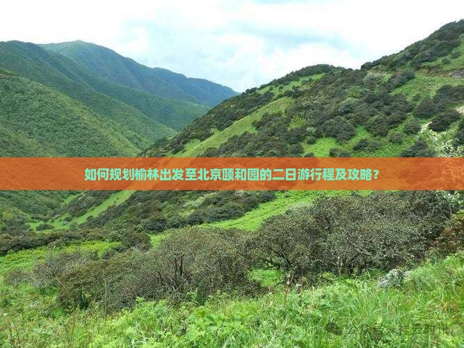 如何规划榆林出发至北京颐和园的二日游行程及攻略？