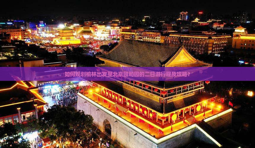 如何规划榆林出发至北京颐和园的二日游行程及攻略？