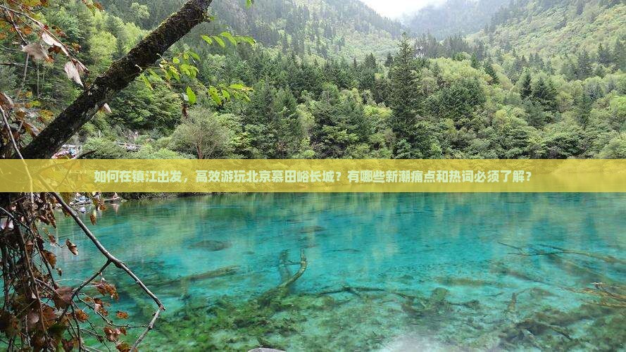 如何在镇江出发，高效游玩北京慕田峪长城？有哪些新潮痛点和热词必须了解？