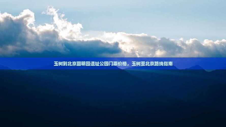 玉树到北京圆明园遗址公园门票价格，玉树至北京路线指南