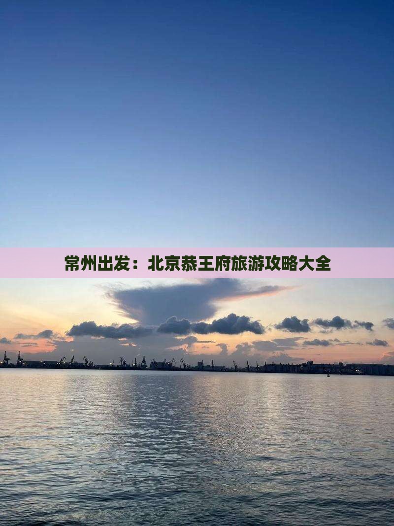 常州出发：北京恭王府旅游攻略大全