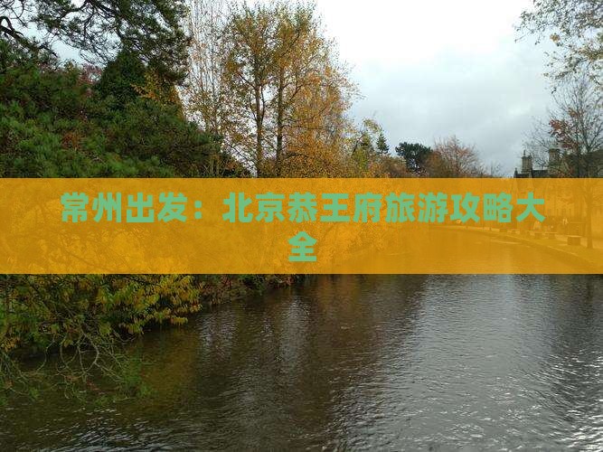 常州出发：北京恭王府旅游攻略大全
