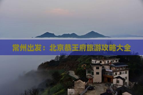 常州出发：北京恭王府旅游攻略大全