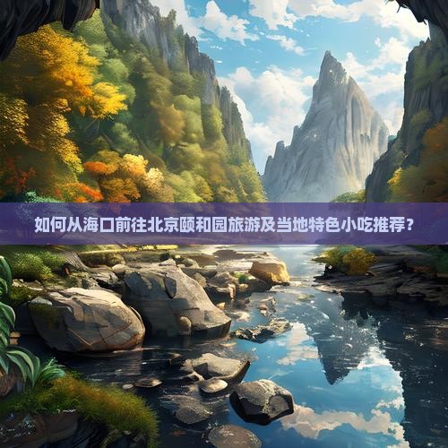 如何从海口前往北京颐和园旅游及当地特色小吃推荐？