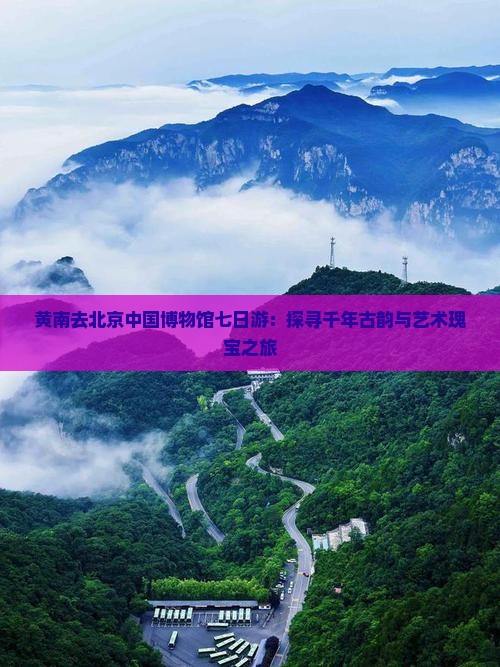 黄南去北京中国博物馆七日游：探寻千年古韵与艺术瑰宝之旅