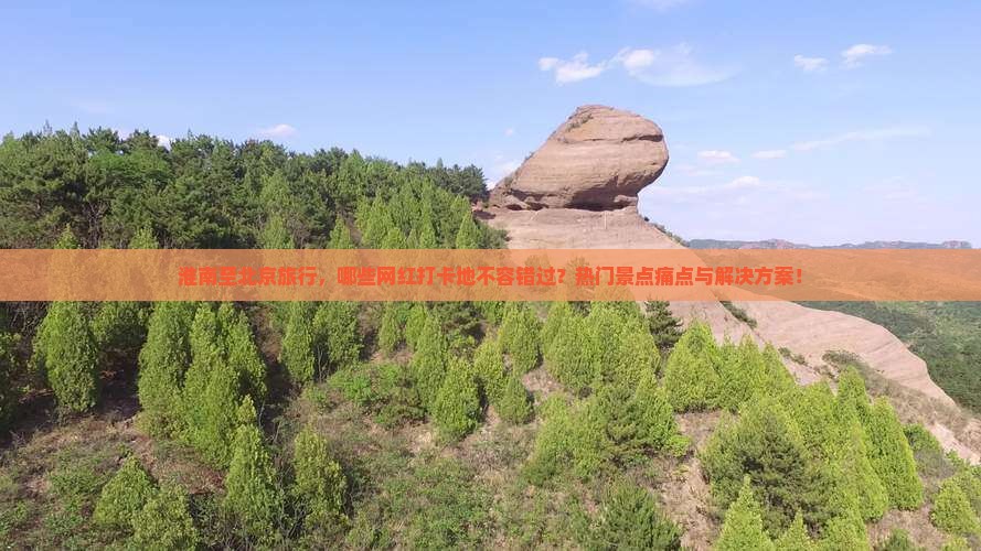 淮南至北京旅行，哪些网红打卡地不容错过？热门景点痛点与解决方案！