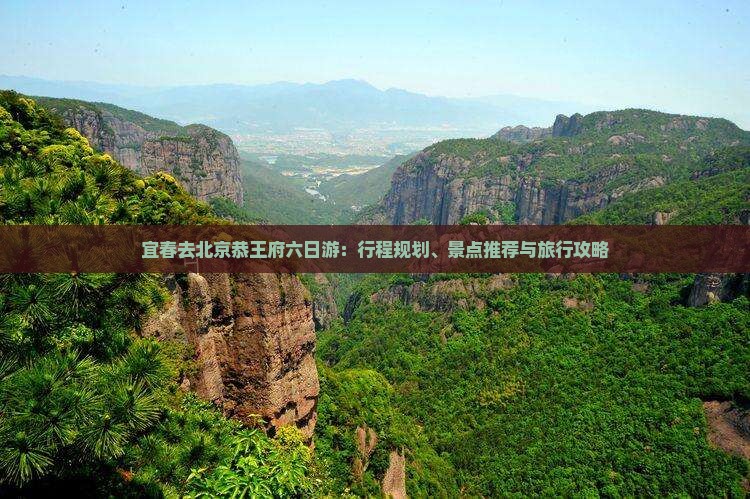 宜春去北京恭王府六日游：行程规划、景点推荐与旅行攻略