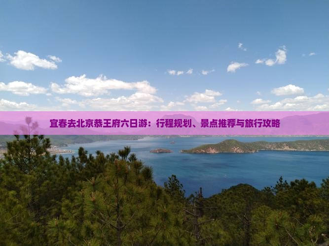 宜春去北京恭王府六日游：行程规划、景点推荐与旅行攻略