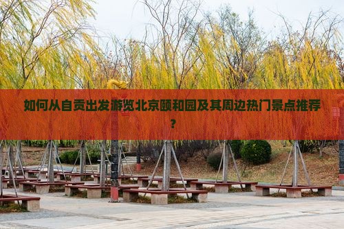 如何从自贡出发游览北京颐和园及其周边热门景点推荐？