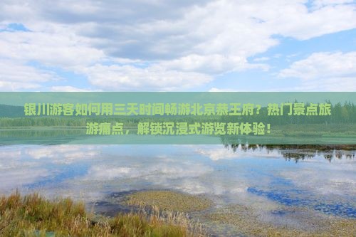 银川游客如何用三天时间畅游北京恭王府？热门景点旅游痛点，解锁沉浸式游览新体验！