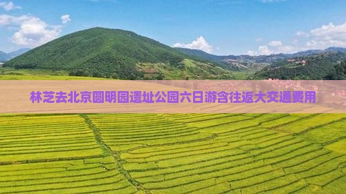林芝去北京圆明园遗址公园六日游含往返大交通费用