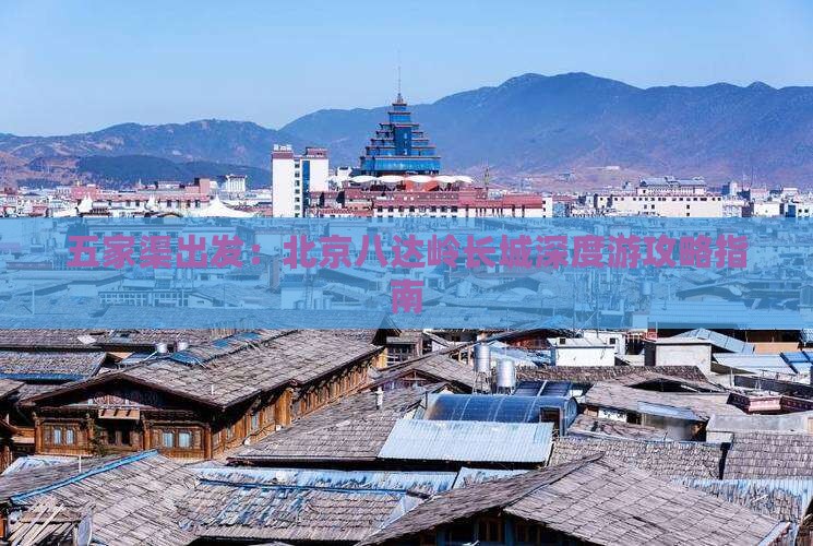 五家渠出发：北京八达岭长城深度游攻略指南