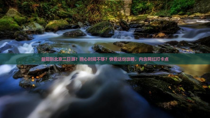 益阳到北京二日游？担心时间不够？快看这份攻略，内含网红打卡点