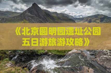 《北京圆明园遗址公园五日游旅游攻略》