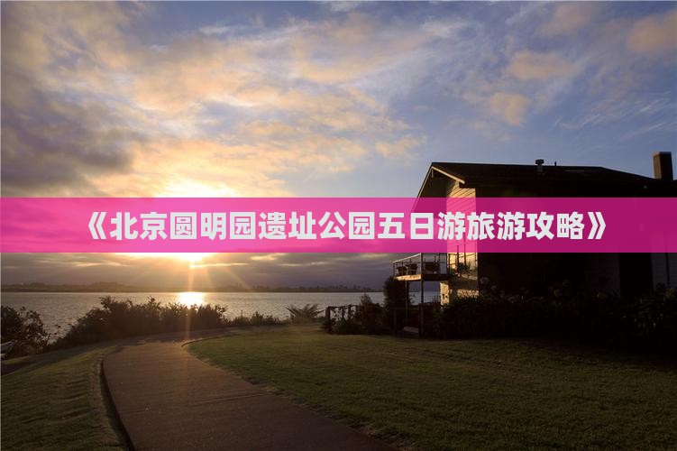 《北京圆明园遗址公园五日游旅游攻略》