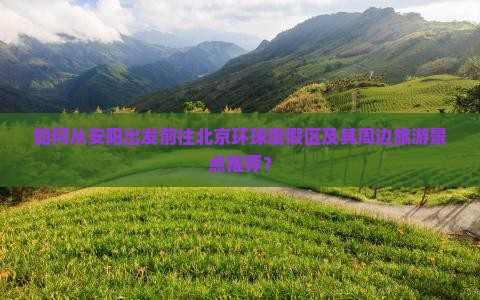 如何从安阳出发前往北京环球度假区及其周边旅游景点推荐？