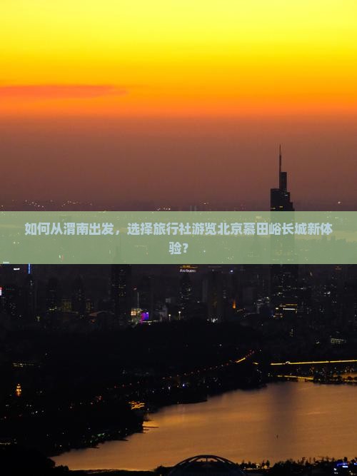 如何从渭南出发，选择旅行社游览北京慕田峪长城新体验？