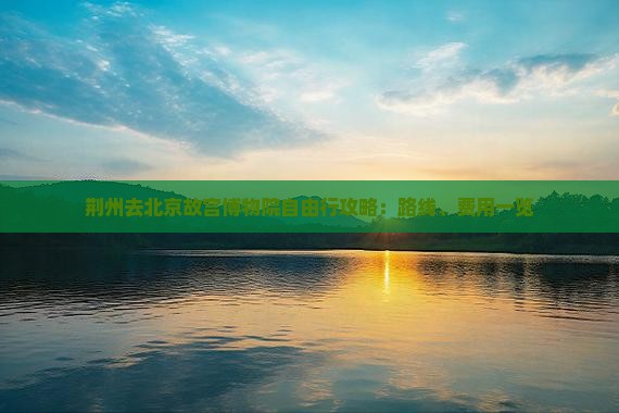 荆州去北京故宫博物院自由行攻略：路线、费用一览