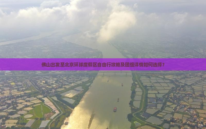 佛山出发至北京环球度假区自由行攻略及团组详情如何选择？