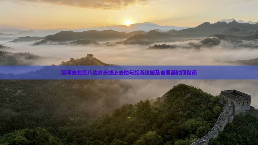 漯河去北京八达岭长城必去地与旅游攻略及自驾游时间指南