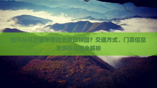 如何从乌兰察布前往北京动物园？交通方式、门票信息及游玩指南全解析