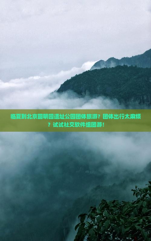 临夏到北京圆明园遗址公园团体旅游？团体出行太麻烦？试试社交软件组团游！