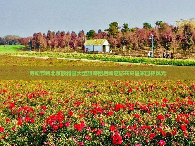 劳动节到北京颐和园大型旅游团启动邀您共赏皇家园林风光