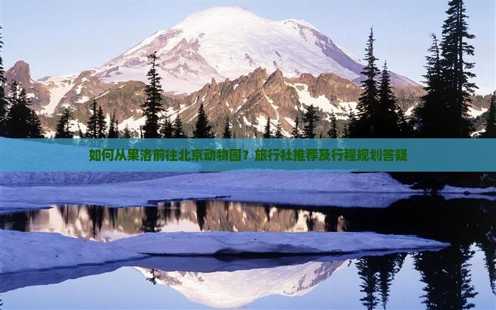 如何从果洛前往北京动物园？旅行社推荐及行程规划答疑