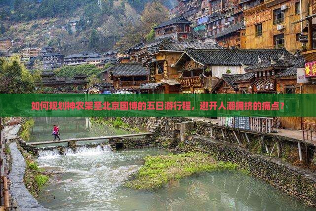如何规划神农架至北京国博的五日游行程，避开人潮拥挤的痛点？