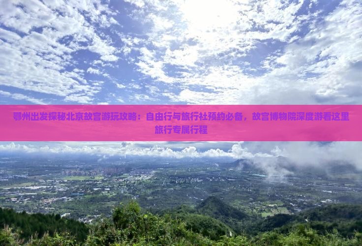 鄂州出发探秘北京故宫游玩攻略：自由行与旅行社预约必备，故宫博物院深度游看这里旅行专属行程