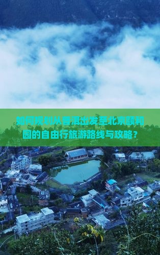 如何规划从普洱出发至北京颐和园的自由行旅游路线与攻略？