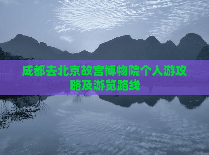 成都去北京故宫博物院个人游攻略及游览路线
